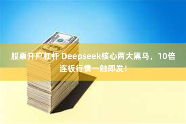 股票开户杠杆 Deepseek核心两大黑马，10倍连板行情一触即发！