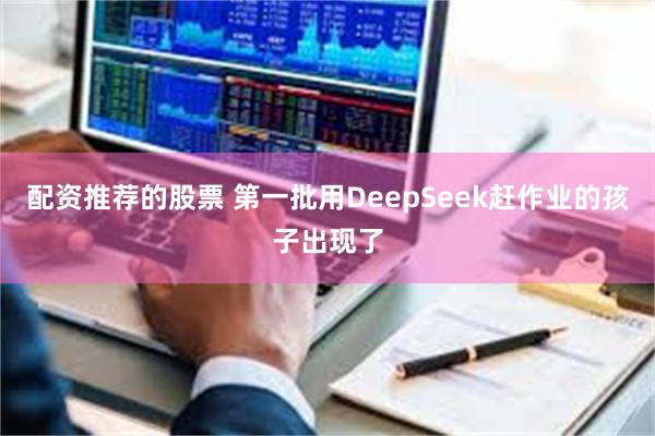 配资推荐的股票 第一批用DeepSeek赶作业的孩子出现了