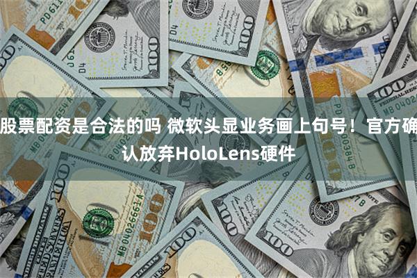 股票配资是合法的吗 微软头显业务画上句号！官方确认放弃HoloLens硬件