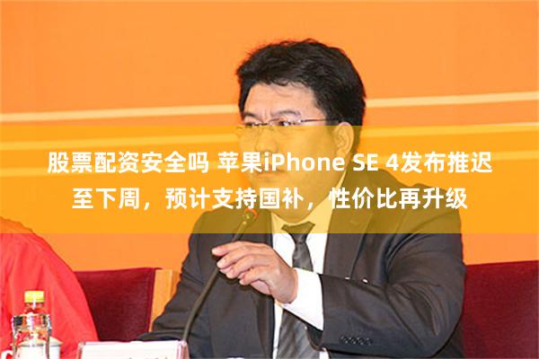 股票配资安全吗 苹果iPhone SE 4发布推迟至下周，预计支持国补，性价比再升级