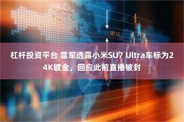 杠杆投资平台 雷军透露小米SU7 Ultra车标为24K镀金，回应此前直播被封