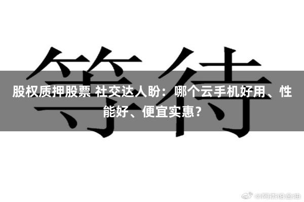 股权质押股票 社交达人盼：哪个云手机好用、性能好、便宜实惠？