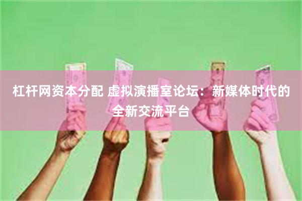 杠杆网资本分配 虚拟演播室论坛：新媒体时代的全新交流平台