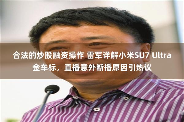 合法的炒股融资操作 雷军详解小米SU7 Ultra金车标，直播意外断播原因引热议