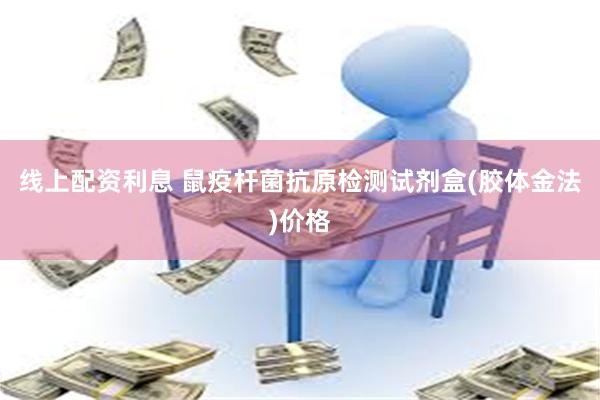 线上配资利息 鼠疫杆菌抗原检测试剂盒(胶体金法)价格