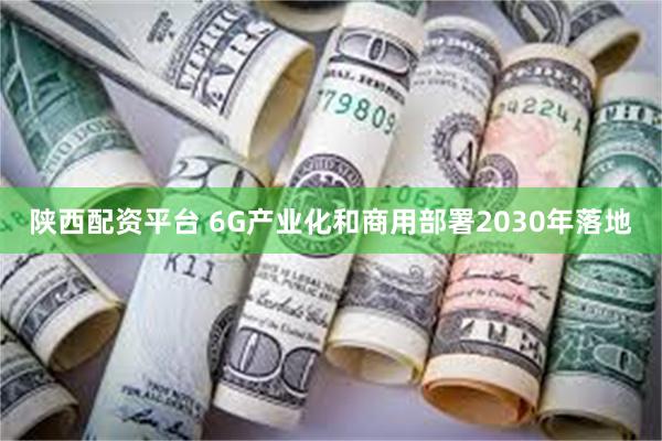 陕西配资平台 6G产业化和商用部署2030年落地