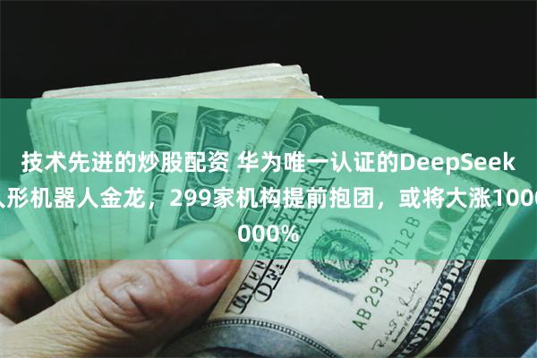 技术先进的炒股配资 华为唯一认证的DeepSeek+人形机器人金龙，299家机构提前抱团，或将大涨1000%
