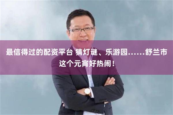 最信得过的配资平台 猜灯谜、乐游园……舒兰市这个元宵好热闹！