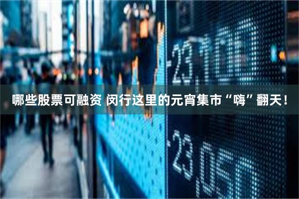 哪些股票可融资 闵行这里的元宵集市“嗨”翻天！