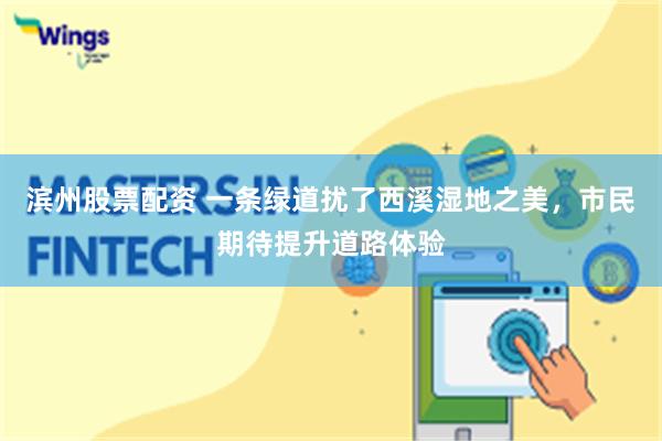 滨州股票配资 一条绿道扰了西溪湿地之美，市民期待提升道路体验