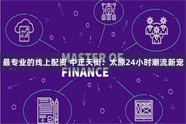 最专业的线上配资 中正天街：太原24小时潮流新宠