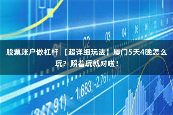 股票账户做杠杆 【超详细玩法】厦门5天4晚怎么玩？照着玩就对啦！