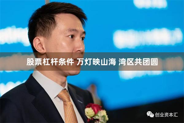 股票杠杆条件 万灯映山海 湾区共团圆