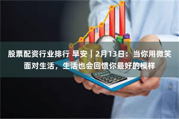 股票配资行业排行 早安｜2月13日：当你用微笑面对生活，生活也会回馈你最好的模样