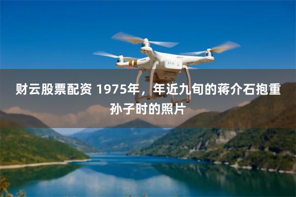财云股票配资 1975年，年近九旬的蒋介石抱重孙子时的照片
