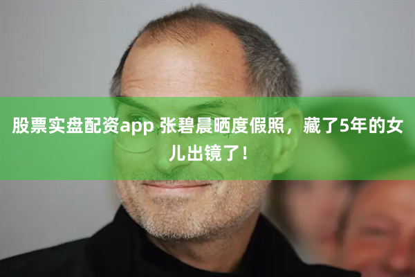 股票实盘配资app 张碧晨晒度假照，藏了5年的女儿出镜了！