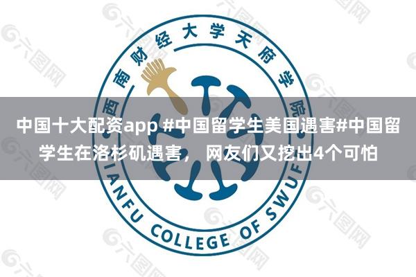 中国十大配资app #中国留学生美国遇害#中国留学生在洛杉矶遇害， 网友们又挖出4个可怕
