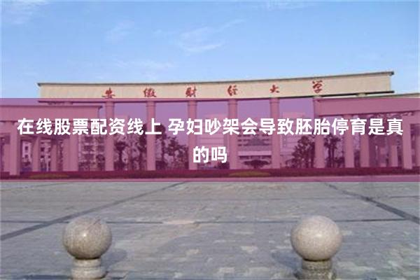 在线股票配资线上 孕妇吵架会导致胚胎停育是真的吗