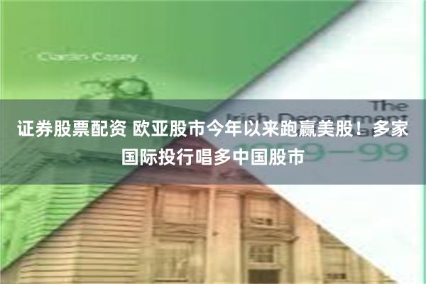 证券股票配资 欧亚股市今年以来跑赢美股！多家国际投行唱多中国股市