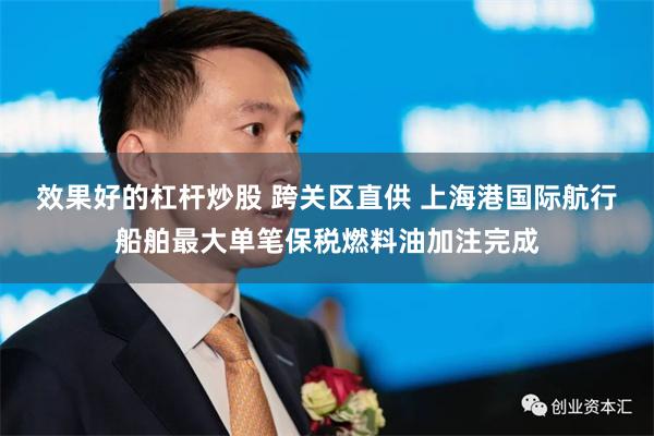 效果好的杠杆炒股 跨关区直供 上海港国际航行船舶最大单笔保税燃料油加注完成