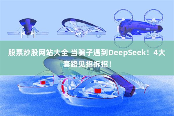 股票炒股网站大全 当骗子遇到DeepSeek!4大套路见招拆招!