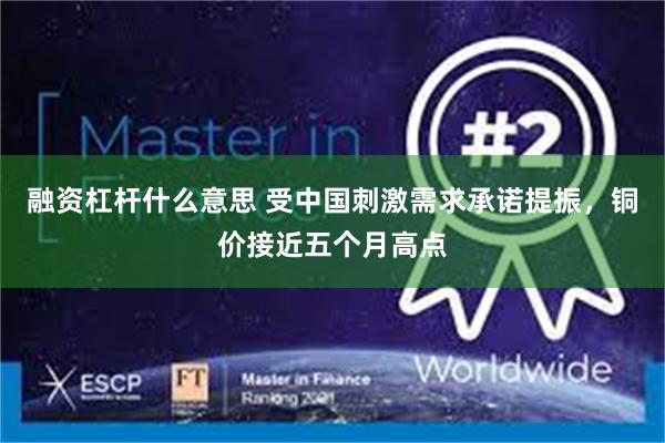 融资杠杆什么意思 受中国刺激需求承诺提振，铜价接近五个月高点