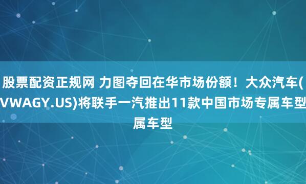 股票配资正规网 力图夺回在华市场份额！大众汽车(VWAGY.US)将联手一汽推出11款中国市场专属车型