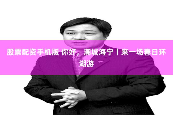 股票配资手机版 你好，潮城海宁丨来一场春日环湖游
