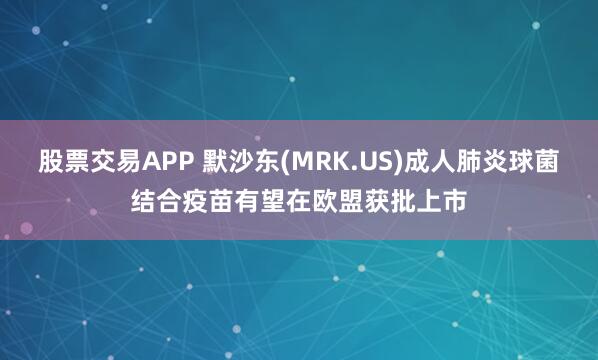 股票交易APP 默沙东(MRK.US)成人肺炎球菌结合疫苗有望在欧盟获批上市
