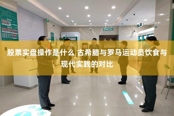 股票实盘操作是什么 古希腊与罗马运动员饮食与现代实践的对比