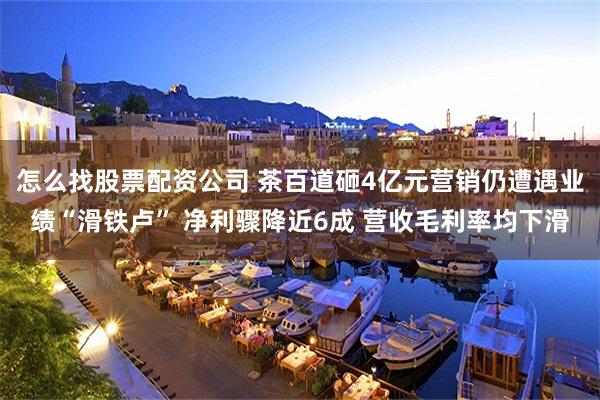 怎么找股票配资公司 茶百道砸4亿元营销仍遭遇业绩“滑铁卢” 净利骤降近6成 营收毛利率均下滑