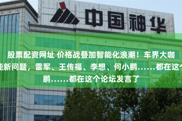 股票配资网址 价格战叠加智能化浪潮！车界大咖共话电动智能新问题，雷军、王传福、李想、何小鹏……都在这个论坛发言了