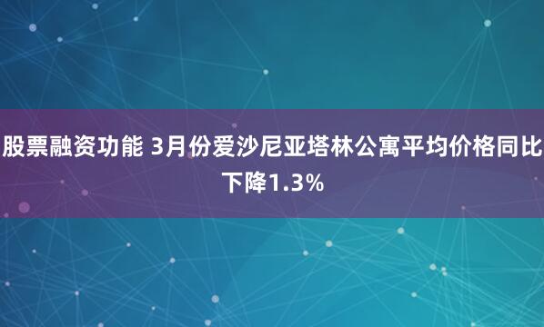 股票融资功能 3月份爱沙尼亚塔林公寓平均价格同比下降1.3%