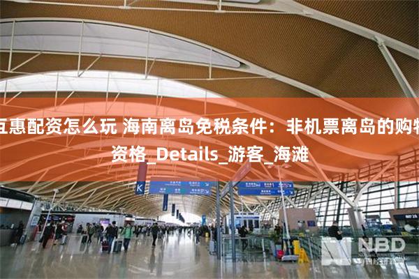 互惠配资怎么玩 海南离岛免税条件：非机票离岛的购物资格_Details_游客_海滩