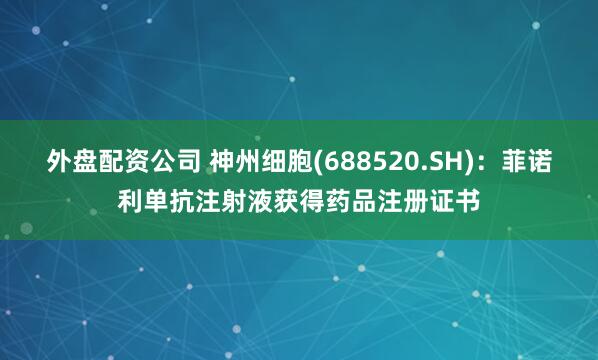 外盘配资公司 神州细胞(688520.SH)：菲诺利单抗注射液获得药品注册证书