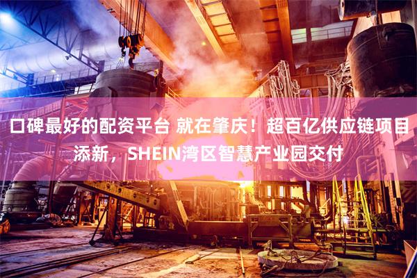 口碑最好的配资平台 就在肇庆！超百亿供应链项目添新，SHEIN湾区智慧产业园交付