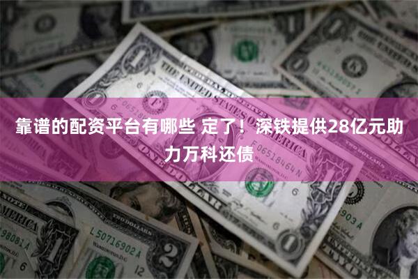 靠谱的配资平台有哪些 定了！深铁提供28亿元助力万科还债