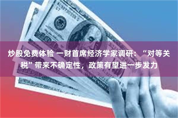 炒股免费体验 一财首席经济学家调研：“对等关税”带来不确定性，政策有望进一步发力