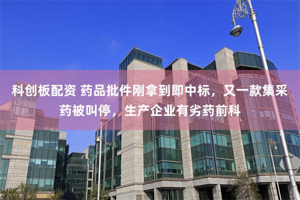 科创板配资 药品批件刚拿到即中标，又一款集采药被叫停，生产企业有劣药前科