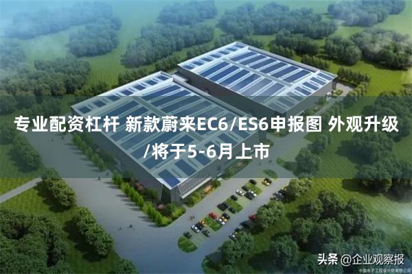 专业配资杠杆 新款蔚来EC6/ES6申报图 外观升级/将于5-6月上市