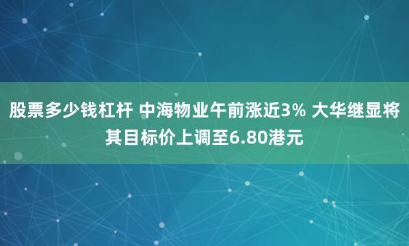 股票多少钱杠杆 中海物业午前涨近3% 大华继显将其目标价上调至6.80港元