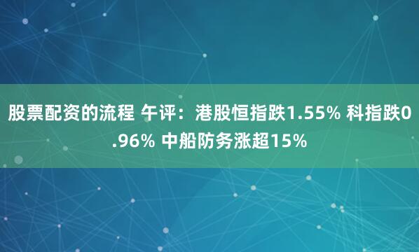 股票配资的流程 午评：港股恒指跌1.55% 科指跌0.96% 中船防务涨超15%
