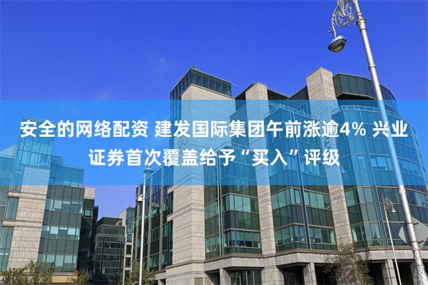安全的网络配资 建发国际集团午前涨逾4% 兴业证券首次覆盖给予“买入”评级