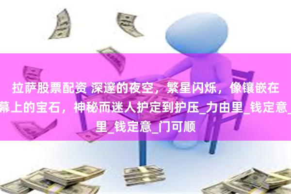 拉萨股票配资 深邃的夜空，繁星闪烁，像镶嵌在黑色天幕上的宝石，神秘而迷人护定到护压_力由里_钱定意_门可顺