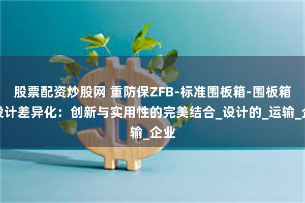 股票配资炒股网 重防保ZFB-标准围板箱-围板箱的设计差异化：创新与实用性的完美结合_设计的_运输_企业