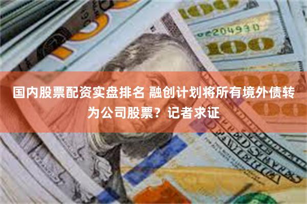 国内股票配资实盘排名 融创计划将所有境外债转为公司股票？记者求证