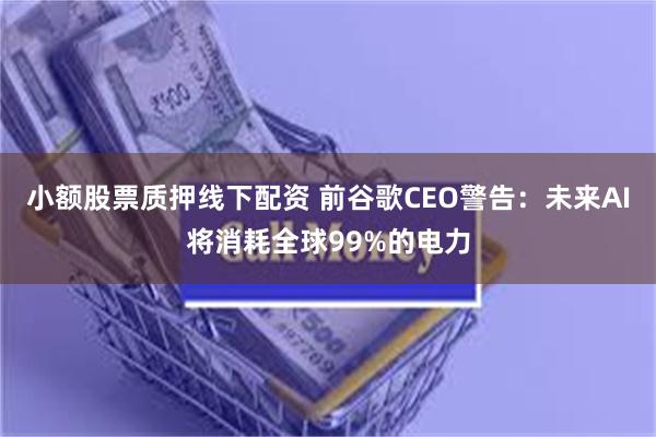 小额股票质押线下配资 前谷歌CEO警告：未来AI将消耗全球99%的电力