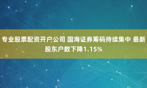 专业股票配资开户公司 国海证券筹码持续集中 最新股东户数下降1.15%
