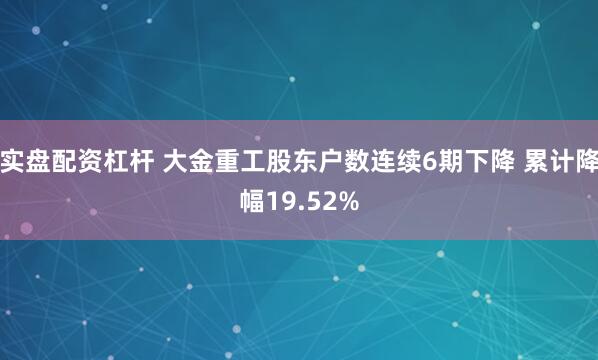 实盘配资杠杆 大金重工股东户数连续6期下降 累计降幅19.52%