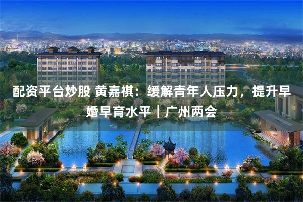 配资平台炒股 黄嘉祺：缓解青年人压力，提升早婚早育水平｜广州两会